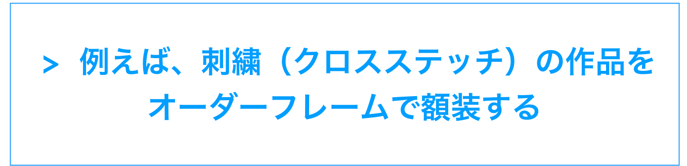  >  例えば、刺繍（クロスステッチ）の作品を
オーダーフレームで額装する